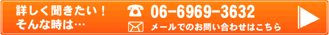 詳しく聞きたい！そんな時はお電話06-6969-3632　もしくはメールにて（ここをクリック）