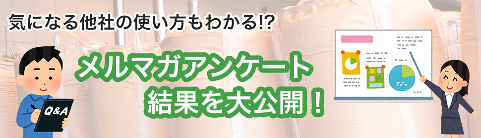 気になる他者の使い方も分かる!? フレコンバッグ ふくろ屋メルマガアンケート結果を大公開！