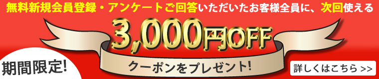 期間限定! 無料新規会員登録・アンケートご回答いただいたお客様にもれなく3,000円OFFクーポンプレゼント!