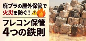 廃プラスチックの屋外保管で火災を防ぐ！フレコンバッグ保管 4つの鉄則