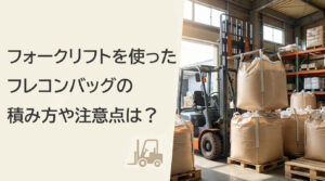 フォークリフトを使ったフレコンバッグの積み方や注意点は？