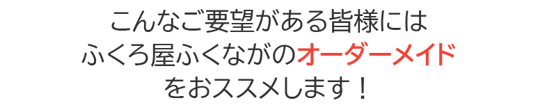 こんなご要望がある皆様にはふくろ屋ふくながのオーダーメイドをおススメします！