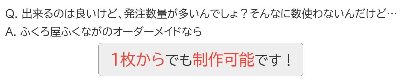 Q：出来るのは良いけど、発注数量が多いんでしょ？そんなに数使わないんだけど…  A.ふくろ屋ふくながのオーダーメイドなら１枚からでも制作可能です！